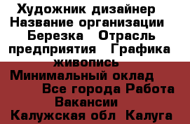 Художник-дизайнер › Название организации ­ Березка › Отрасль предприятия ­ Графика, живопись › Минимальный оклад ­ 50 000 - Все города Работа » Вакансии   . Калужская обл.,Калуга г.